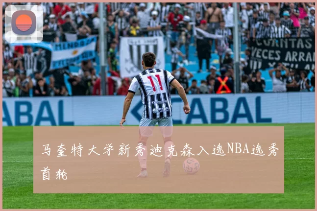 马奎特大学新秀迪克森入选NBA选秀首轮