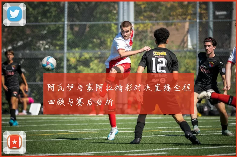阿瓦伊与塞阿拉精彩对决直播全程回顾与赛后分析