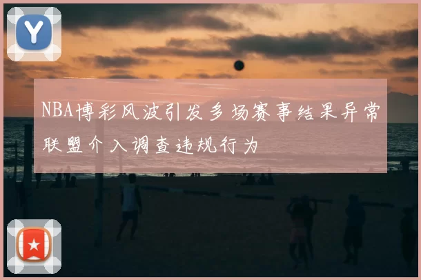 NBA博彩风波引发多场赛事结果异常联盟介入调查违规行为
