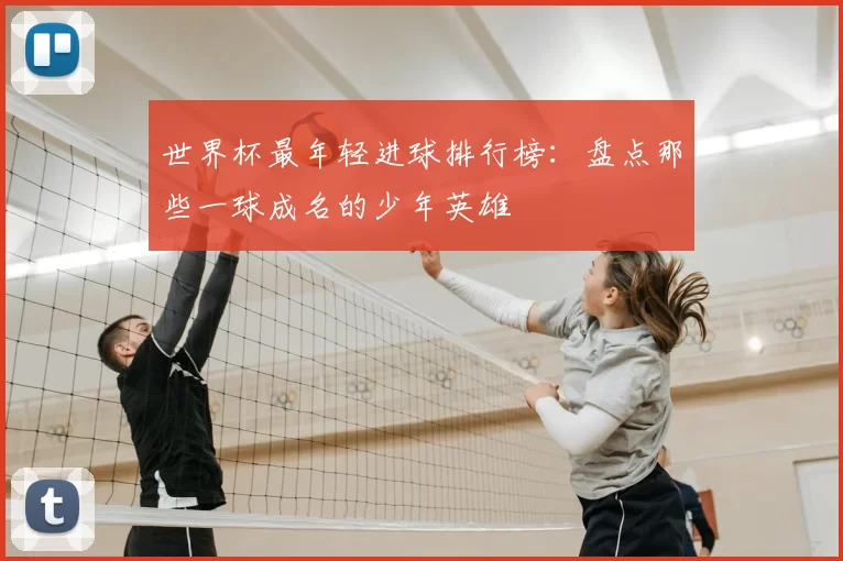 世界杯最年轻进球排行榜：盘点那些一球成名的少年英雄